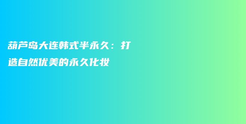 葫芦岛大连韩式半永久：打造自然优美的永久化妆插图