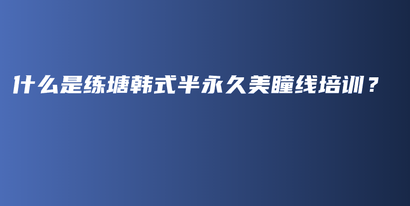 什么是练塘韩式半永久美瞳线培训？插图