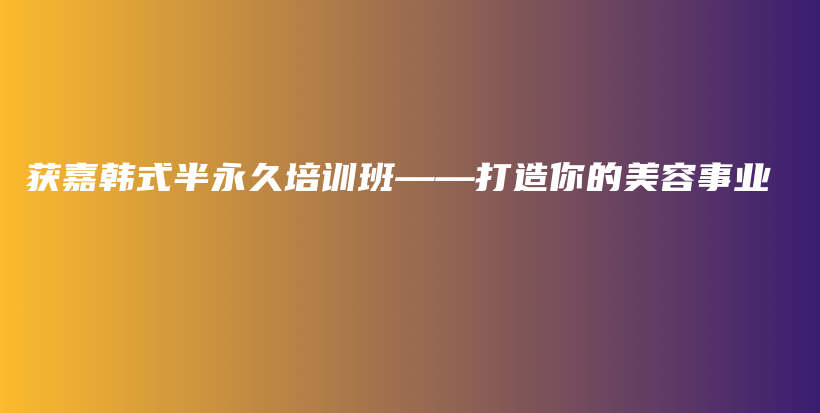 获嘉韩式半永久培训班——打造你的美容事业插图