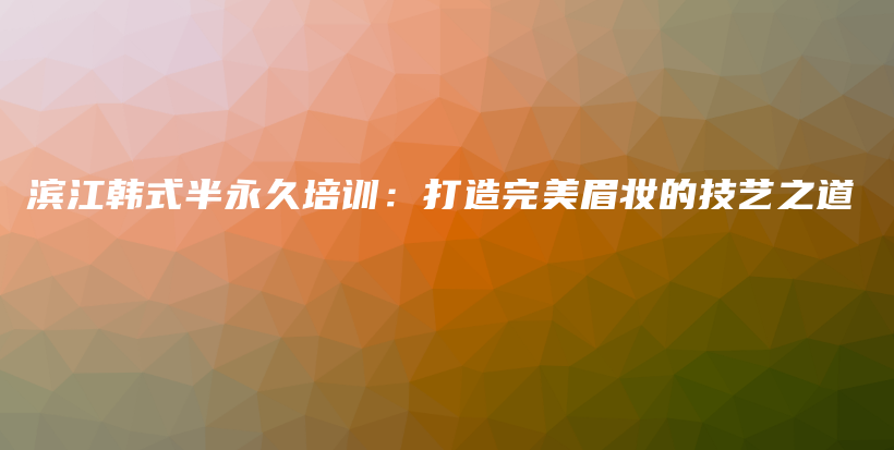 滨江韩式半永久培训：打造完美眉妆的技艺之道插图