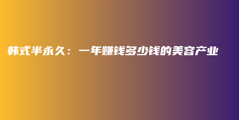 韩式半永久：一年赚钱多少钱的美容产业插图