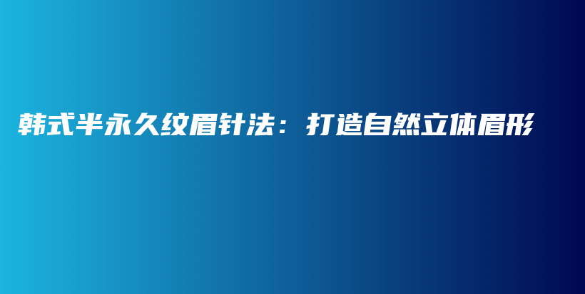 韩式半永久纹眉针法：打造自然立体眉形插图