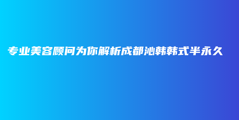 专业美容顾问为你解析成都沁韩韩式半永久插图