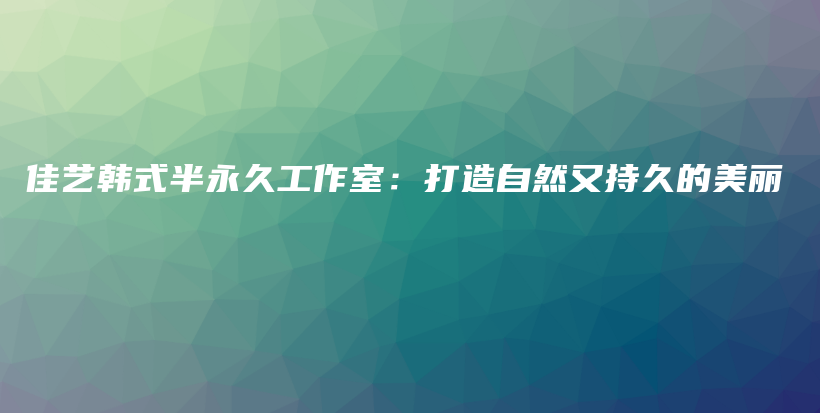 佳艺韩式半永久工作室：打造自然又持久的美丽插图