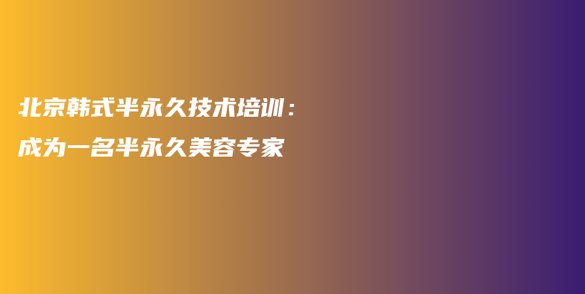 北京韩式半永久技术培训：成为一名半永久美容专家插图