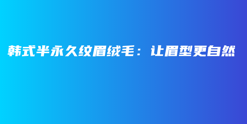 韩式半永久纹眉绒毛：让眉型更自然插图