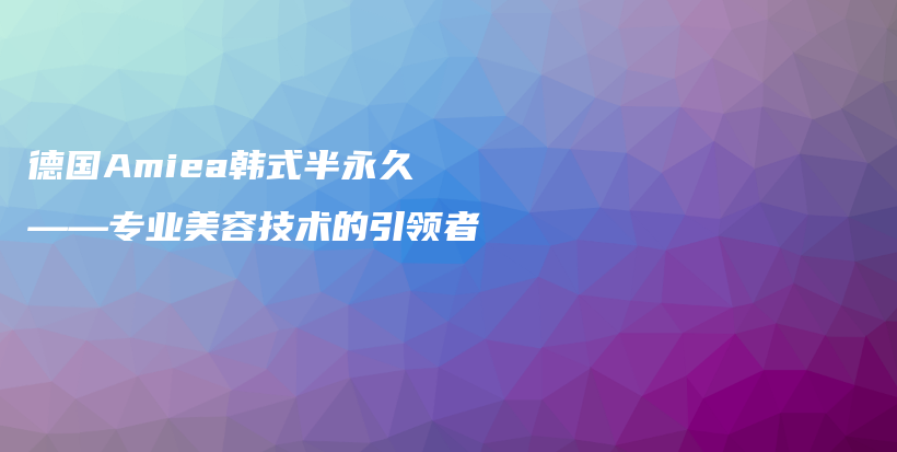 德国Amiea韩式半永久——专业美容技术的引领者插图