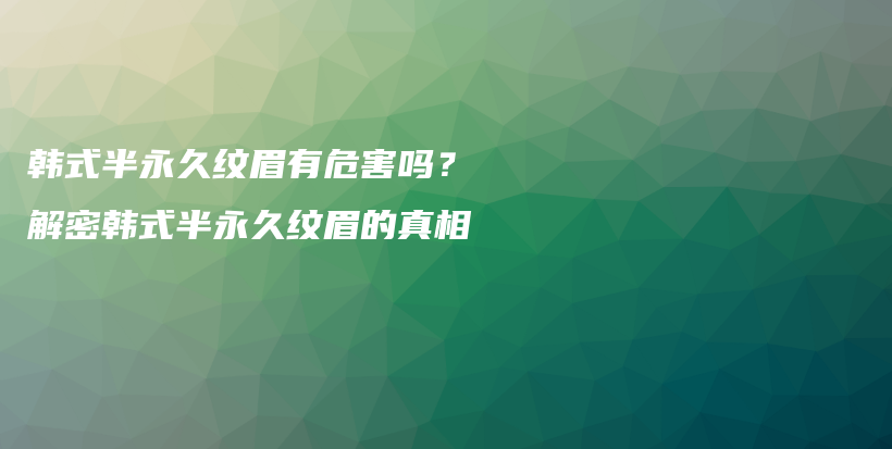 韩式半永久纹眉有危害吗？解密韩式半永久纹眉的真相插图