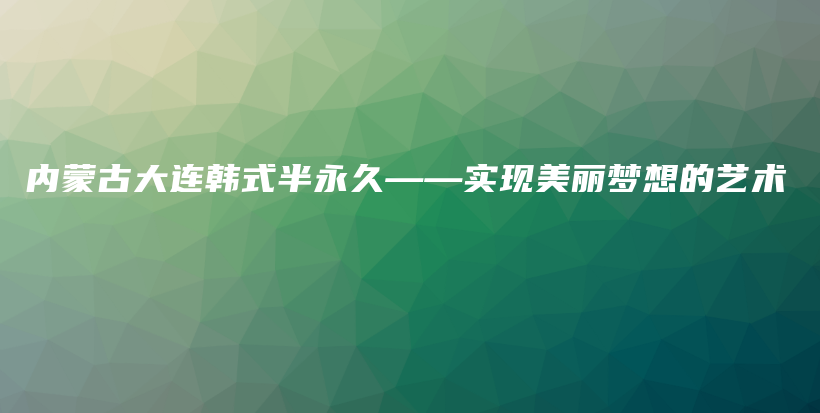 内蒙古大连韩式半永久——实现美丽梦想的艺术插图