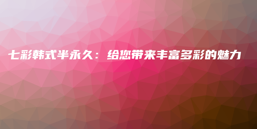 七彩韩式半永久：给您带来丰富多彩的魅力插图