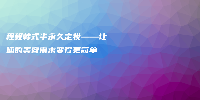 程程韩式半永久定妆——让您的美容需求变得更简单插图