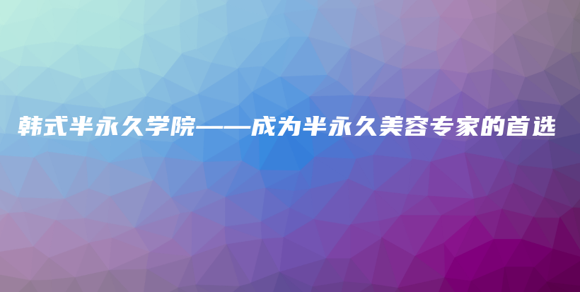 韩式半永久学院——成为半永久美容专家的首选插图