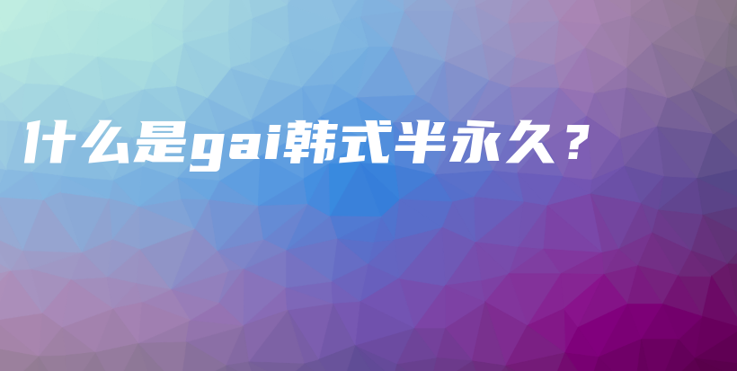 什么是gai韩式半永久？插图