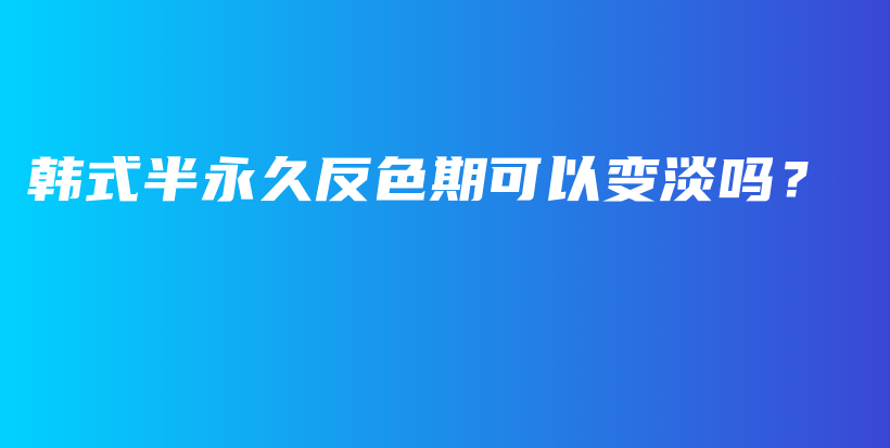 韩式半永久反色期可以变淡吗？插图