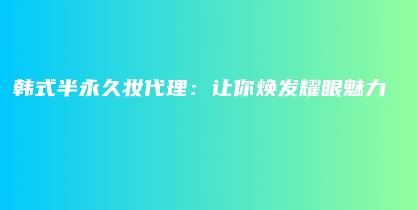 韩式半永久妆代理：让你焕发耀眼魅力插图