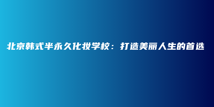 北京韩式半永久化妆学校：打造美丽人生的首选插图