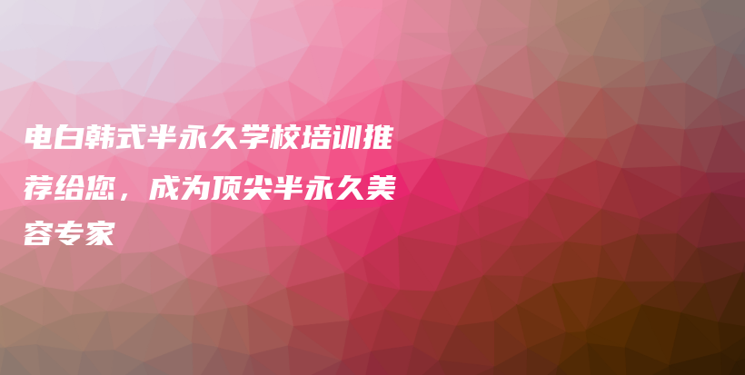 电白韩式半永久学校培训推荐给您，成为顶尖半永久美容专家插图