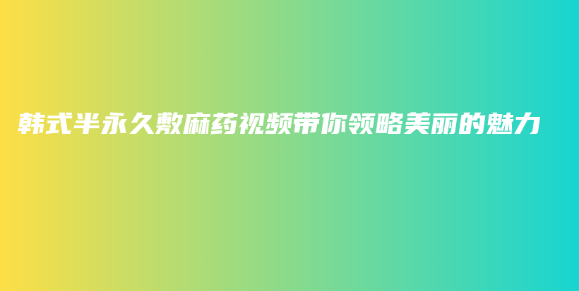 韩式半永久敷麻药视频带你领略美丽的魅力插图