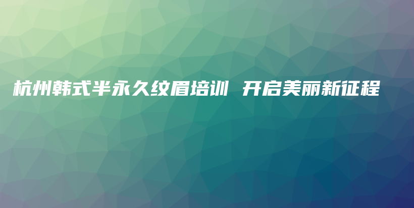 杭州韩式半永久纹眉培训 开启美丽新征程插图