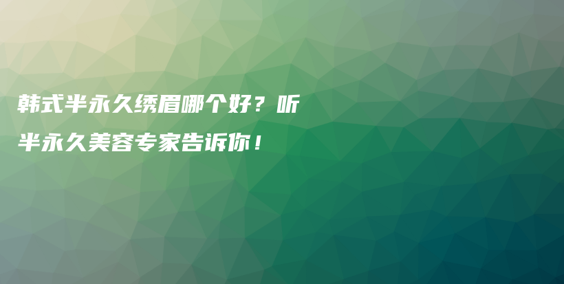 韩式半永久绣眉哪个好？听半永久美容专家告诉你！插图