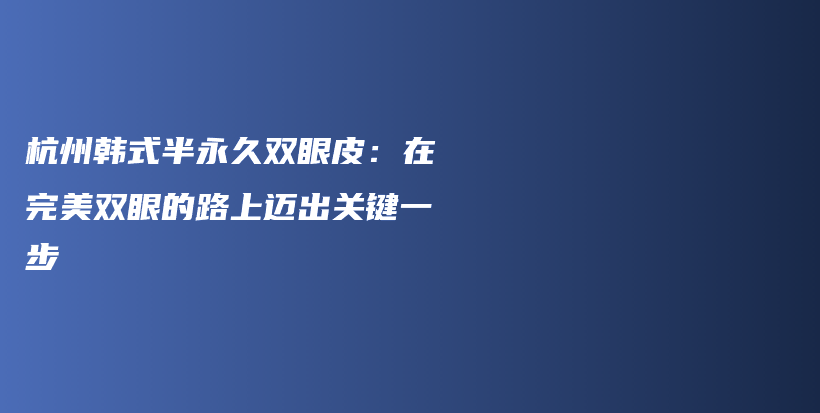 杭州韩式半永久双眼皮：在完美双眼的路上迈出关键一步插图