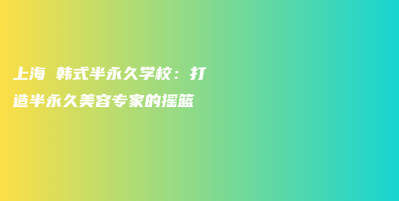 上海 韩式半永久学校：打造半永久美容专家的摇篮插图