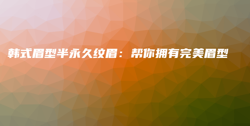 韩式眉型半永久纹眉：帮你拥有完美眉型插图