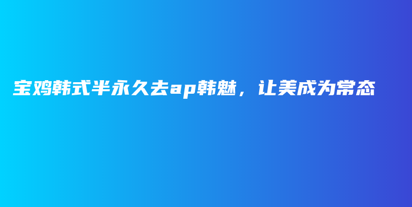 宝鸡韩式半永久去ap韩魅，让美成为常态插图