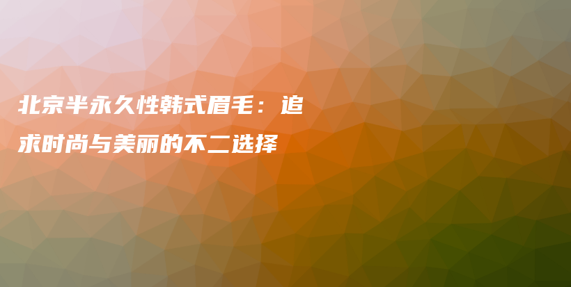 北京半永久性韩式眉毛：追求时尚与美丽的不二选择插图