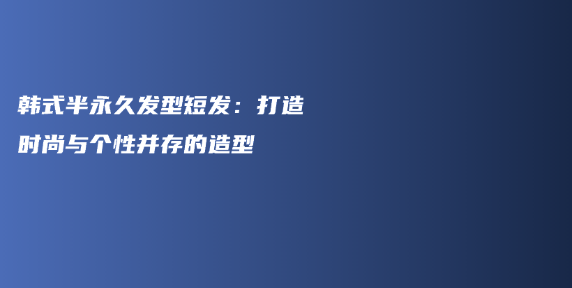 韩式半永久发型短发：打造时尚与个性并存的造型插图