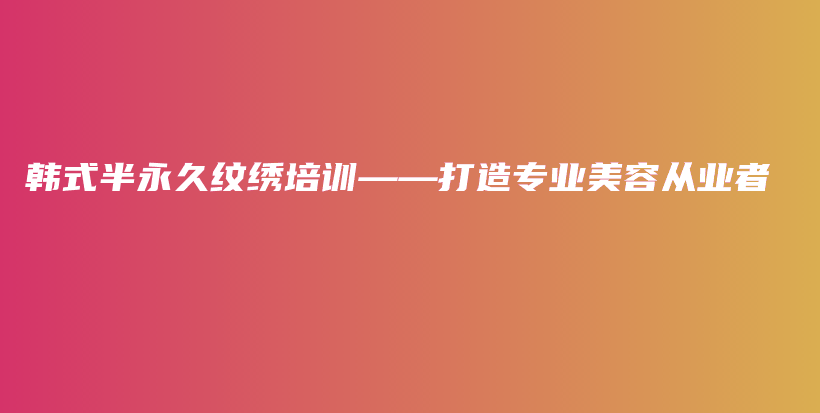 韩式半永久纹绣培训——打造专业美容从业者插图