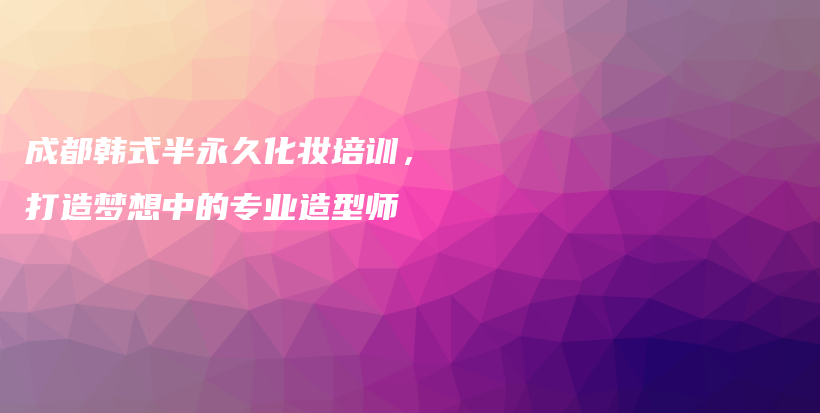 成都韩式半永久化妆培训，打造梦想中的专业造型师插图