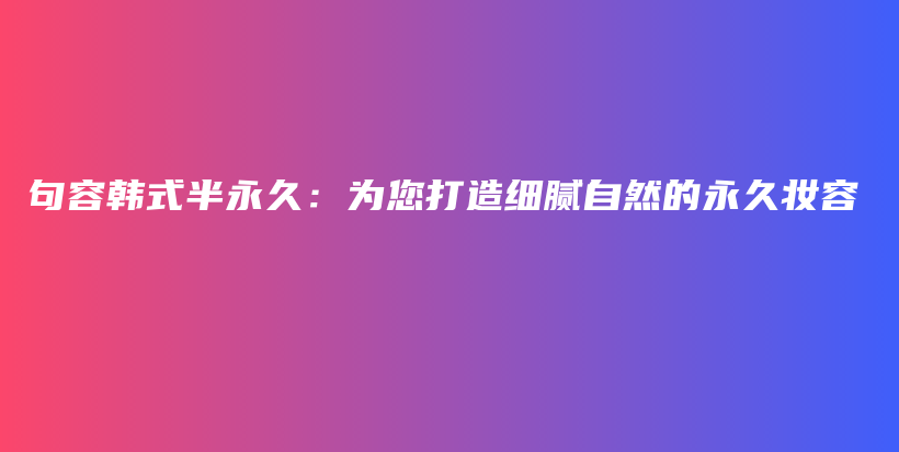 句容韩式半永久：为您打造细腻自然的永久妆容插图