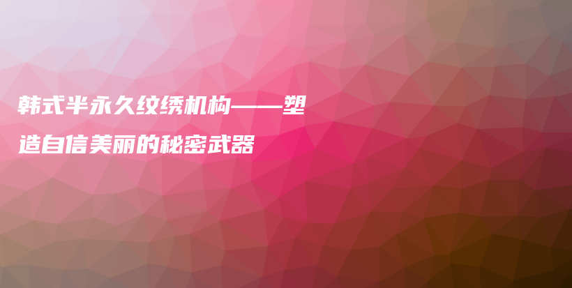 韩式半永久纹绣机构——塑造自信美丽的秘密武器插图