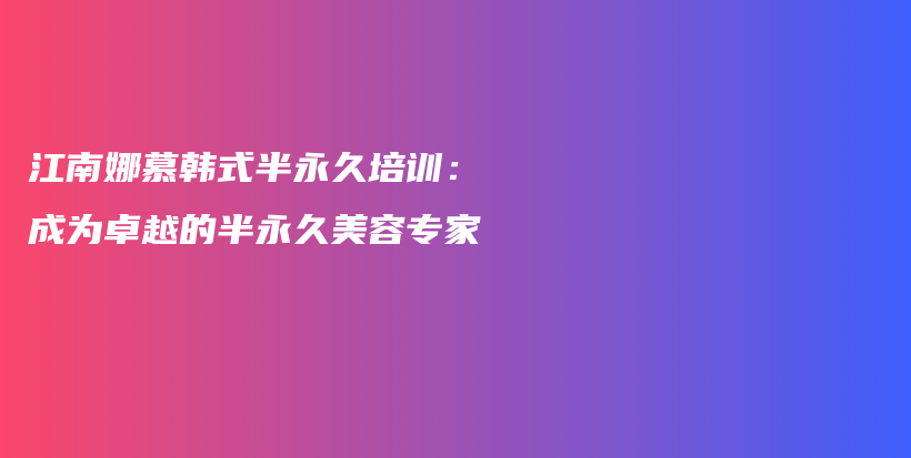 江南娜慕韩式半永久培训：成为卓越的半永久美容专家插图