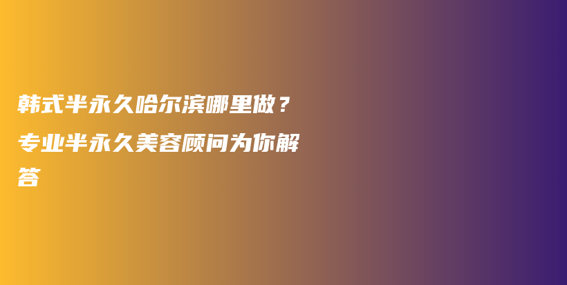 韩式半永久哈尔滨哪里做？专业半永久美容顾问为你解答插图