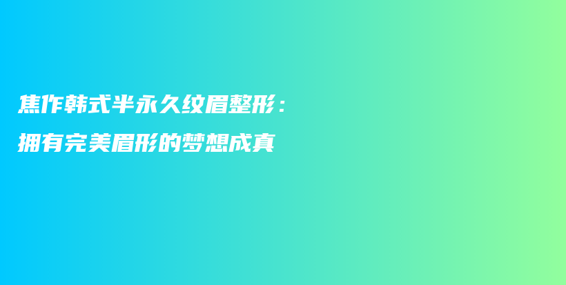 焦作韩式半永久纹眉整形：拥有完美眉形的梦想成真插图