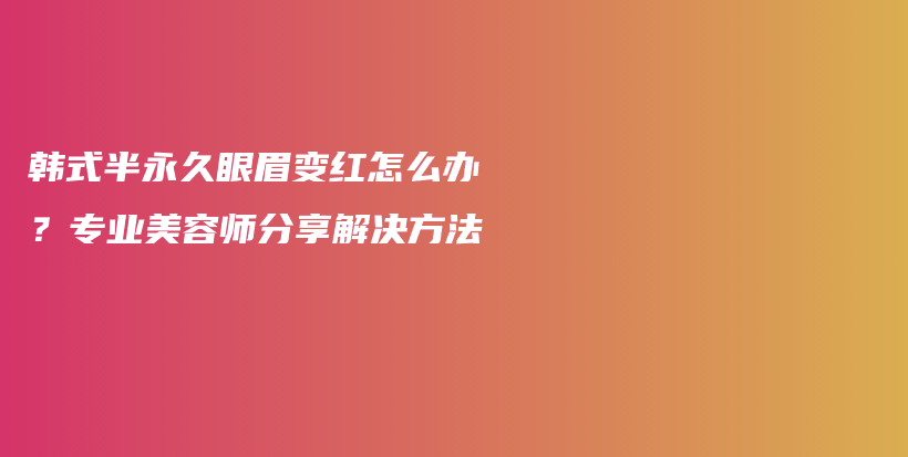 韩式半永久眼眉变红怎么办？专业美容师分享解决方法插图