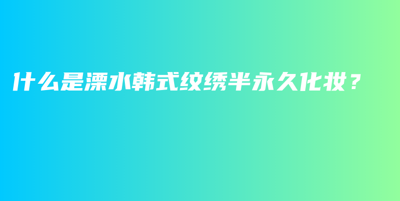 什么是溧水韩式纹绣半永久化妆？插图