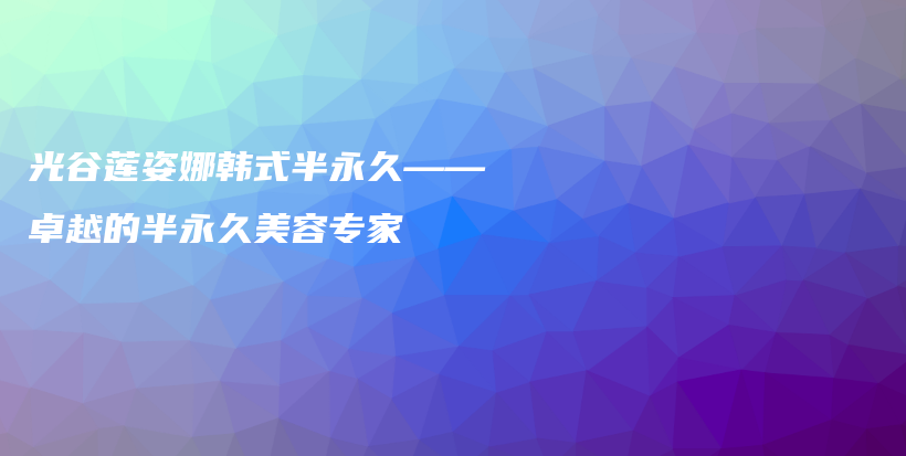 光谷莲姿娜韩式半永久——卓越的半永久美容专家插图