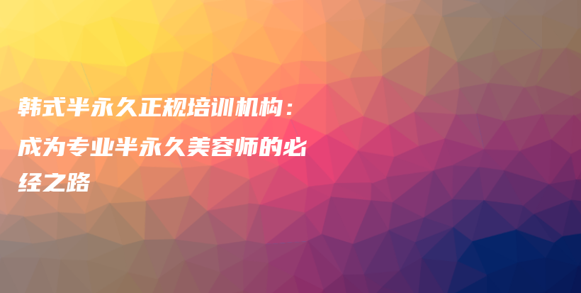 韩式半永久正规培训机构：成为专业半永久美容师的必经之路插图