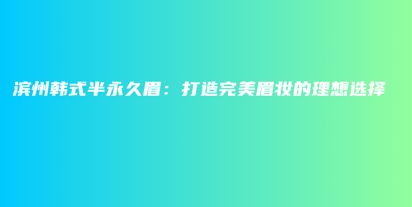 滨州韩式半永久眉：打造完美眉妆的理想选择插图