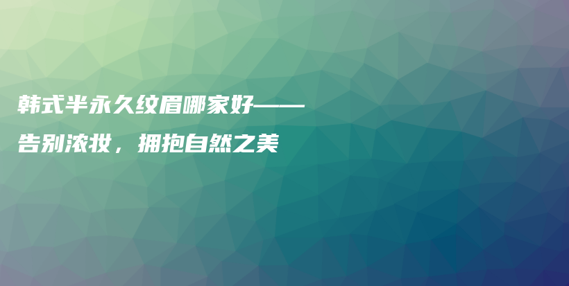 韩式半永久纹眉哪家好——告别浓妆，拥抱自然之美插图