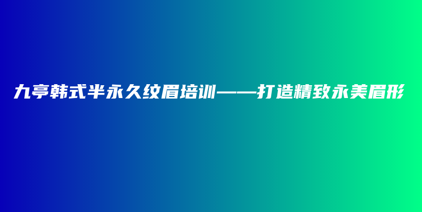 九亭韩式半永久纹眉培训——打造精致永美眉形插图