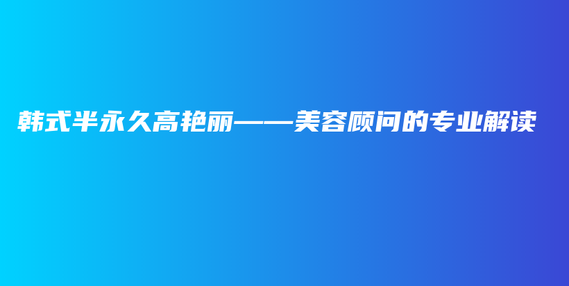 韩式半永久高艳丽——美容顾问的专业解读插图