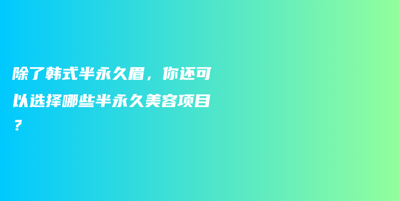 除了韩式半永久眉，你还可以选择哪些半永久美容项目？插图