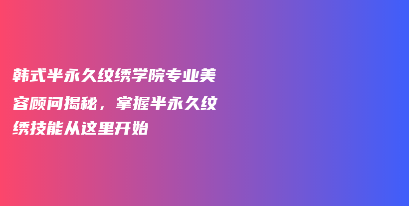 韩式半永久纹绣学院专业美容顾问揭秘，掌握半永久纹绣技能从这里开始插图