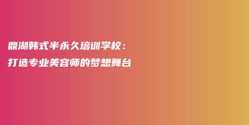 鼎湖韩式半永久培训学校：打造专业美容师的梦想舞台插图