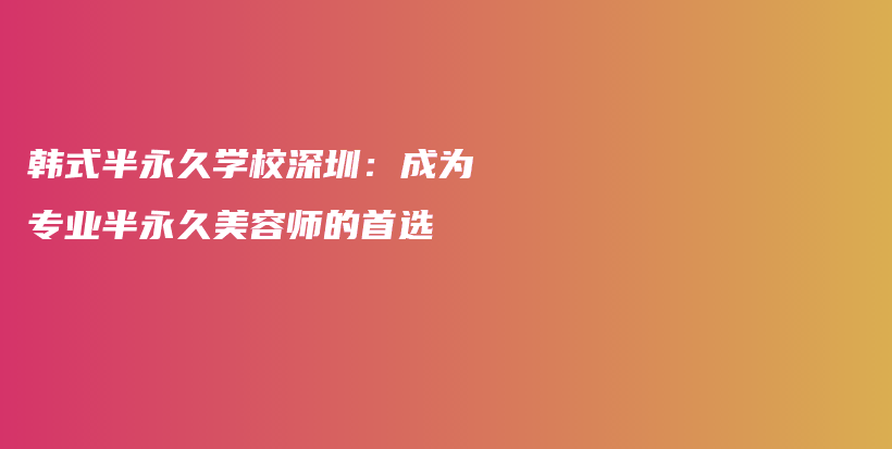 韩式半永久学校深圳：成为专业半永久美容师的首选插图