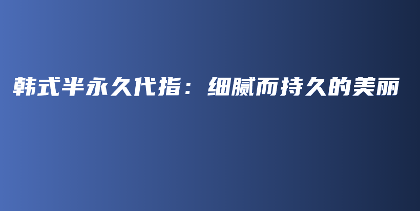 韩式半永久代指：细腻而持久的美丽插图